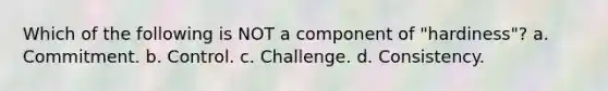 Which of the following is NOT a component of "hardiness"? a. Commitment. b. Control. c. Challenge. d. Consistency.