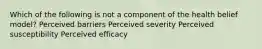 Which of the following is not a component of the health belief model? Perceived barriers Perceived severity Perceived susceptibility Perceived efficacy