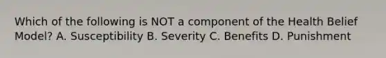 Which of the following is NOT a component of the Health Belief Model? A. Susceptibility B. Severity C. Benefits D. Punishment