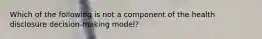 Which of the following is not a component of the health disclosure decision-making model?