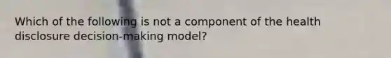 Which of the following is not a component of the health disclosure decision-making model?