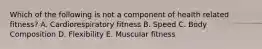 Which of the following is not a component of health related fitness? A. Cardiorespiratory fitness B. Speed C. Body Composition D. Flexibility E. Muscular fitness