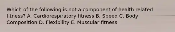 Which of the following is not a component of health related fitness? A. Cardiorespiratory fitness B. Speed C. Body Composition D. Flexibility E. Muscular fitness