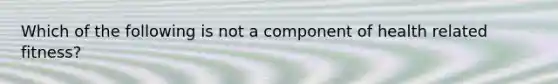 Which of the following is not a component of health related fitness?