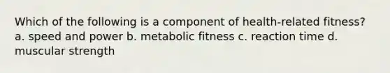 Which of the following is a component of health-related fitness? a. speed and power b. metabolic fitness c. reaction time d. muscular strength