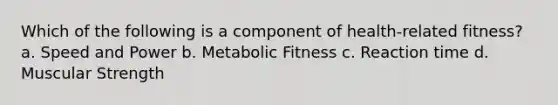 Which of the following is a component of health-related fitness? a. Speed and Power b. Metabolic Fitness c. Reaction time d. Muscular Strength