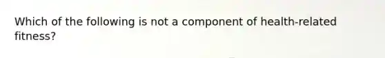 Which of the following is not a component of health-related fitness?