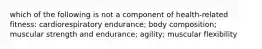 which of the following is not a component of health-related fitness: cardiorespiratory endurance; body composition; muscular strength and endurance; agility; muscular flexibility