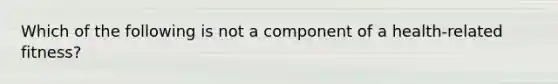 Which of the following is not a component of a health-related fitness?