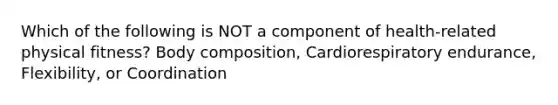 Which of the following is NOT a component of health-related physical fitness? Body composition, Cardiorespiratory endurance, Flexibility, or Coordination