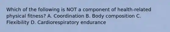 Which of the following is NOT a component of health-related physical fitness? A. Coordination B. Body composition C. Flexibility D. Cardiorespiratory endurance