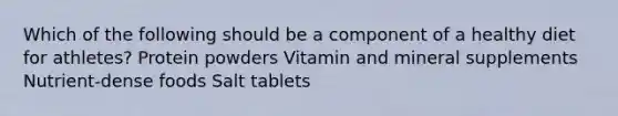 Which of the following should be a component of a healthy diet for athletes? Protein powders Vitamin and mineral supplements Nutrient-dense foods Salt tablets