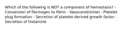 Which of the following is NOT a component of hemostasis? - Conversion of fibrinogen to fibrin - Vasoconstriction - Platelet plug formation - Secretion of platelet-derived growth factor - Secretion of histamine