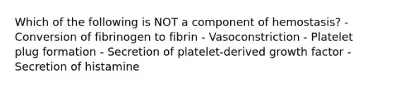 Which of the following is NOT a component of hemostasis? - Conversion of fibrinogen to fibrin - Vasoconstriction - Platelet plug formation - Secretion of platelet-derived growth factor - Secretion of histamine