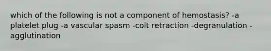 which of the following is not a component of hemostasis? -a platelet plug -a vascular spasm -colt retraction -degranulation -agglutination