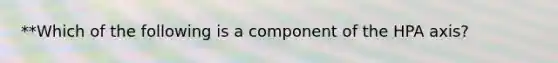 **Which of the following is a component of the HPA axis?