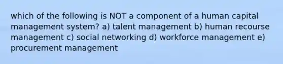 which of the following is NOT a component of a human capital management system? a) talent management b) human recourse management c) social networking d) workforce management e) procurement management