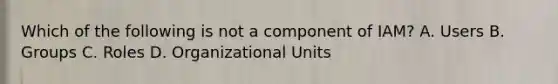 Which of the following is not a component of IAM? A. Users B. Groups C. Roles D. Organizational Units