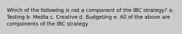 Which of the following is not a component of the IBC strategy? a. Testing b. Media c. Creative d. Budgeting e. All of the above are components of the IBC strategy