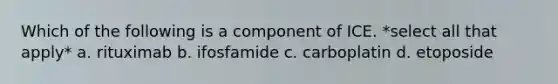 Which of the following is a component of ICE. *select all that apply* a. rituximab b. ifosfamide c. carboplatin d. etoposide