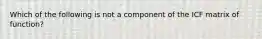 Which of the following is not a component of the ICF matrix of function?