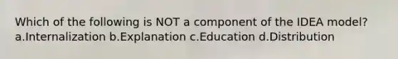 Which of the following is NOT a component of the IDEA model? a.Internalization b.Explanation c.Education d.Distribution