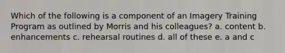 Which of the following is a component of an Imagery Training Program as outlined by Morris and his colleagues? a. content b. enhancements c. rehearsal routines d. all of these e. a and c