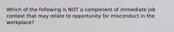 Which of the following is NOT a component of immediate job context that may relate to opportunity for misconduct in the workplace?