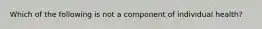 Which of the following is not a component of individual health?