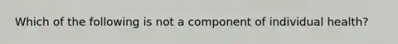 Which of the following is not a component of individual health?