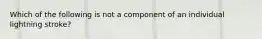 Which of the following is not a component of an individual lightning stroke?