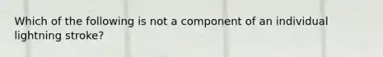 Which of the following is not a component of an individual lightning stroke?