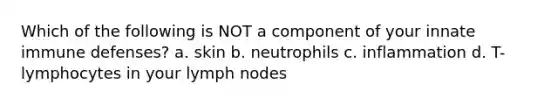 Which of the following is NOT a component of your innate immune defenses? a. skin b. neutrophils c. inflammation d. T-lymphocytes in your lymph nodes