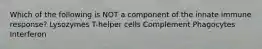 Which of the following is NOT a component of the innate immune response? Lysozymes T-helper cells Complement Phagocytes Interferon