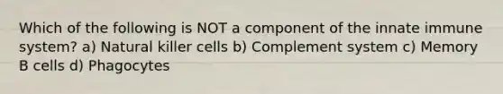 Which of the following is NOT a component of the innate immune system? a) Natural killer cells b) Complement system c) Memory B cells d) Phagocytes