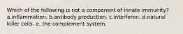 Which of the following is not a component of innate immunity? a.inflammation. b.antibody production. c.interferon. d.natural killer cells. e. the complement system.