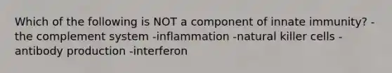 Which of the following is NOT a component of innate immunity? -the complement system -inflammation -natural killer cells -antibody production -interferon