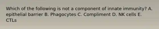 Which of the following is not a component of innate immunity? A. epithelial barrier B. Phagocytes C. Compliment D. NK cells E. CTLs