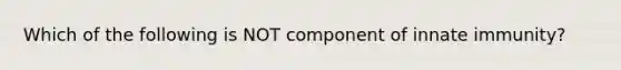 Which of the following is NOT component of innate immunity?