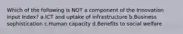 Which of the following is NOT a component of the Innovation Input Index? a.ICT and uptake of infrastructure b.Business sophistication c.Human capacity d.Benefits to social welfare