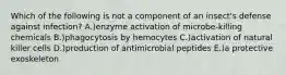 Which of the following is not a component of an insect's defense against infection? A.)enzyme activation of microbe-killing chemicals B.)phagocytosis by hemocytes C.)activation of natural killer cells D.)production of antimicrobial peptides E.)a protective exoskeleton