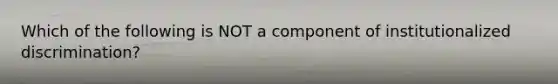 Which of the following is NOT a component of institutionalized discrimination?