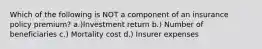 Which of the following is NOT a component of an insurance policy premium? a.)Investment return b.) Number of beneficiaries c.) Mortality cost d.) Insurer expenses