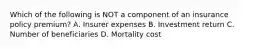 Which of the following is NOT a component of an insurance policy premium? A. Insurer expenses B. Investment return C. Number of beneficiaries D. Mortality cost