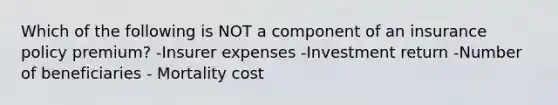 Which of the following is NOT a component of an insurance policy premium? -Insurer expenses -Investment return -Number of beneficiaries - Mortality cost