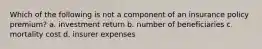 Which of the following is not a component of an insurance policy premium? a. investment return b. number of beneficiaries c. mortality cost d. insurer expenses