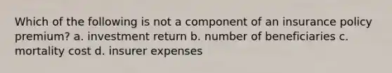 Which of the following is not a component of an insurance policy premium? a. investment return b. number of beneficiaries c. mortality cost d. insurer expenses