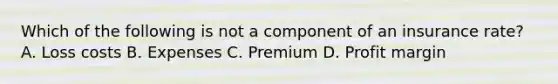 Which of the following is not a component of an insurance rate? A. Loss costs B. Expenses C. Premium D. Profit margin