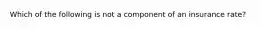 Which of the following is not a component of an insurance rate?