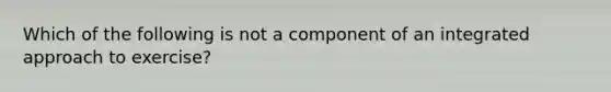 Which of the following is not a component of an integrated approach to exercise?